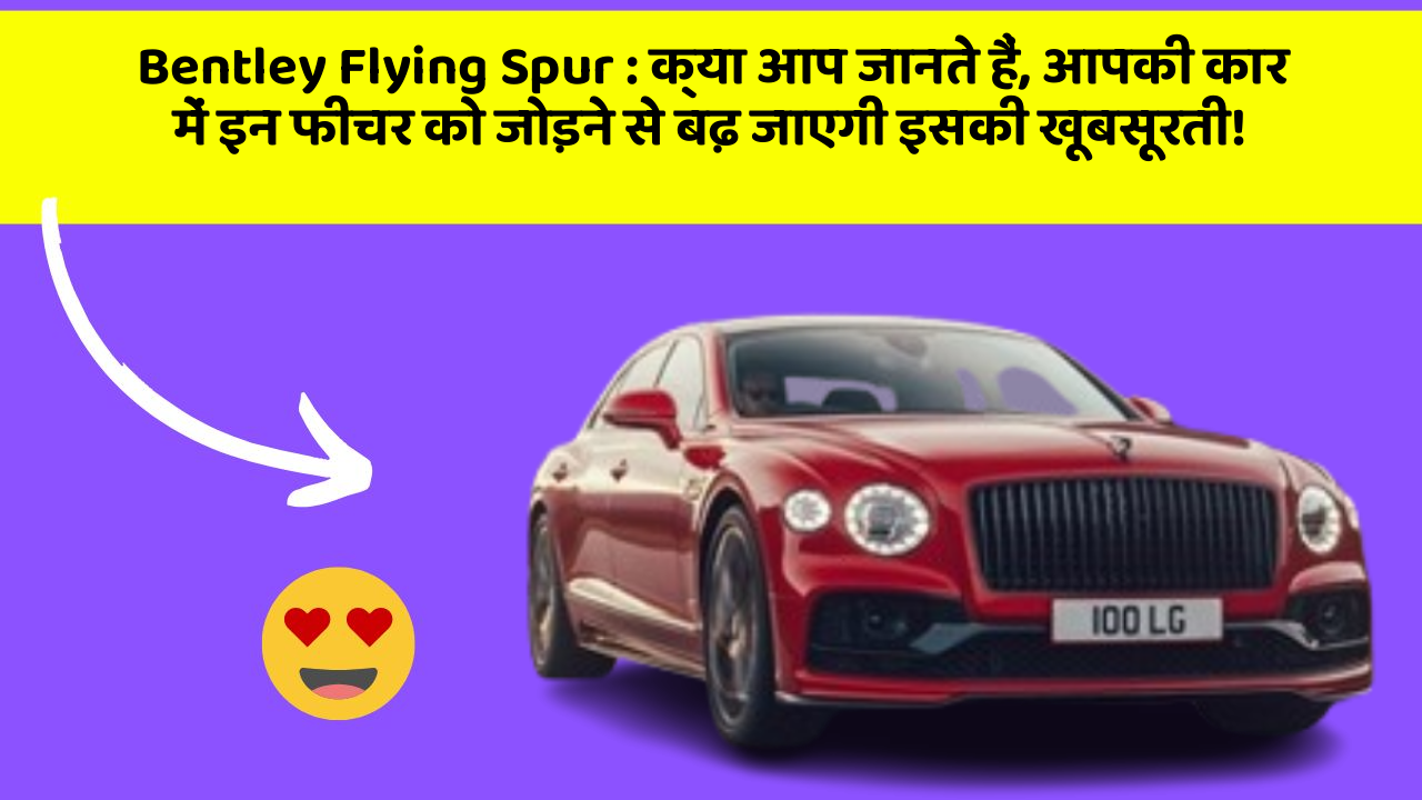 Bentley Flying Spur: क्या आप जानते हैं, आपकी कार में इन फीचर को जोड़ने से बढ़ जाएगी इसकी खूबसूरती!