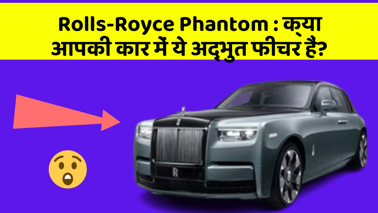 Rolls-Royce Phantom : क्या आपकी कार में ये अद्भुत फीचर हैं?