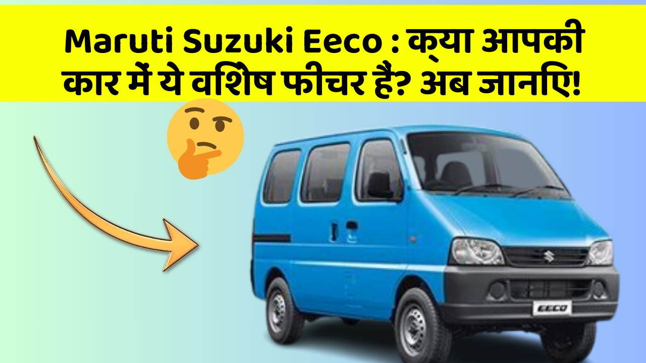 Maruti Suzuki Eeco: क्या आपकी कार में ये विशेष फीचर हैं? अब जानिए!