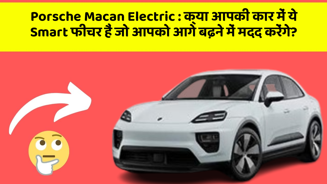 Porsche Macan Electric : क्या आपकी कार में ये Smart फीचर हैं जो आपको आगे बढ़ने में मदद करेंगे?