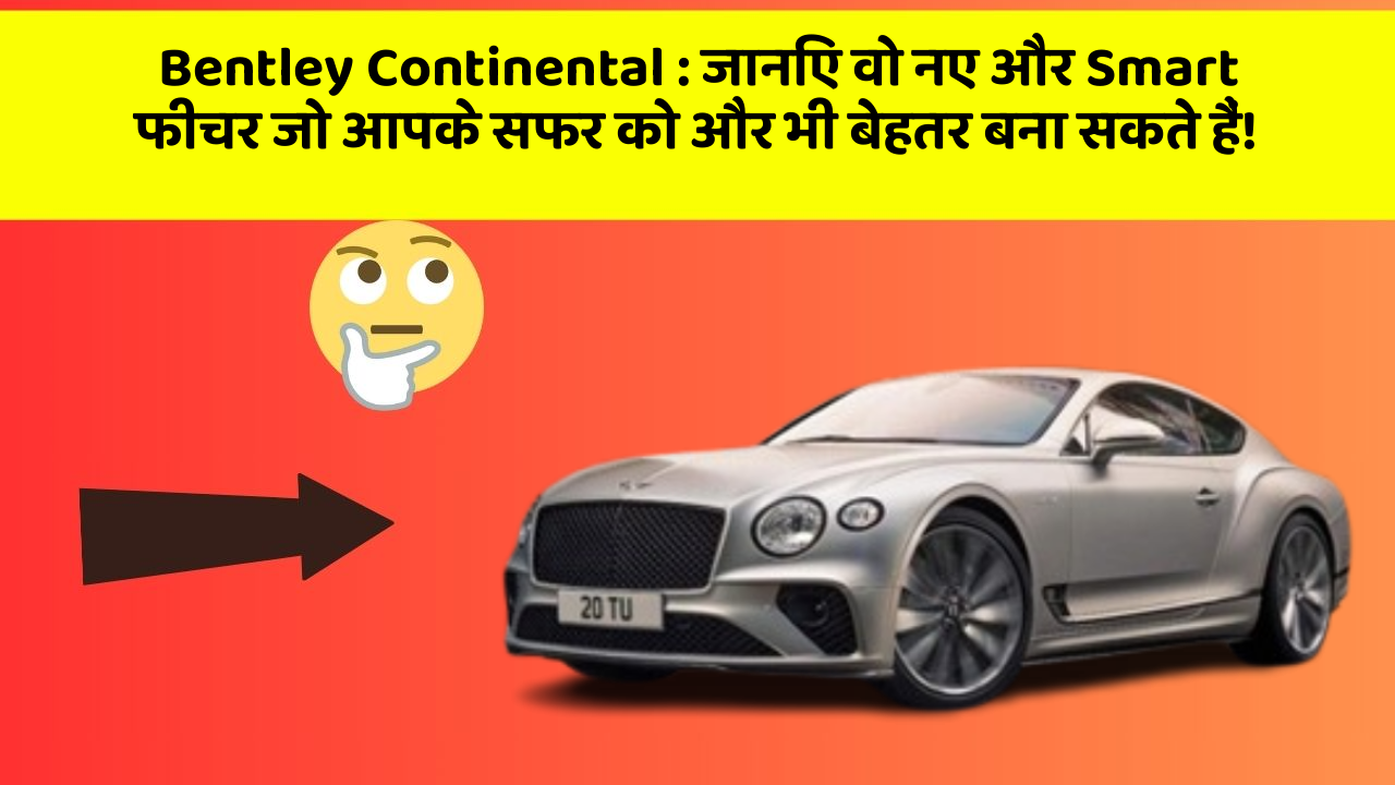 Bentley Continental:जानिए वो नए और Smart फीचर जो आपके सफर को और भी बेहतर बना सकते हैं!