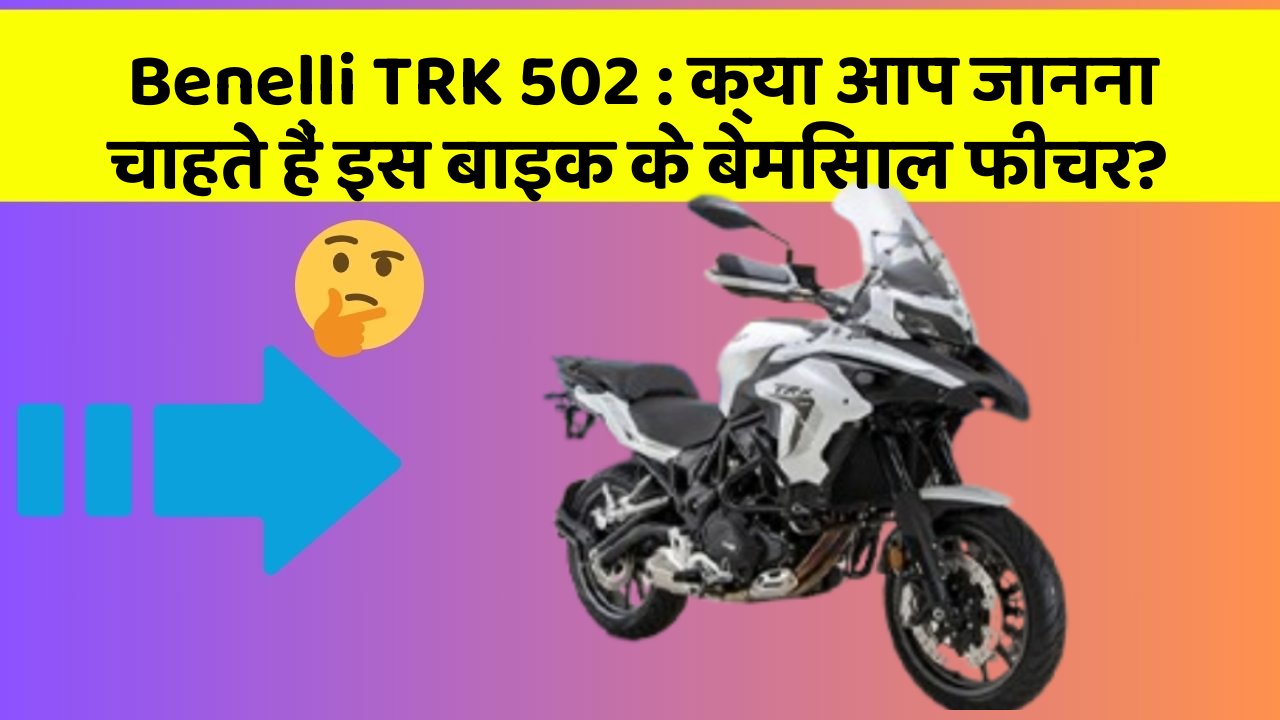 Benelli TRK 502: क्या आप जानना चाहते हैं इस बाइक के बेमिसाल फीचर?