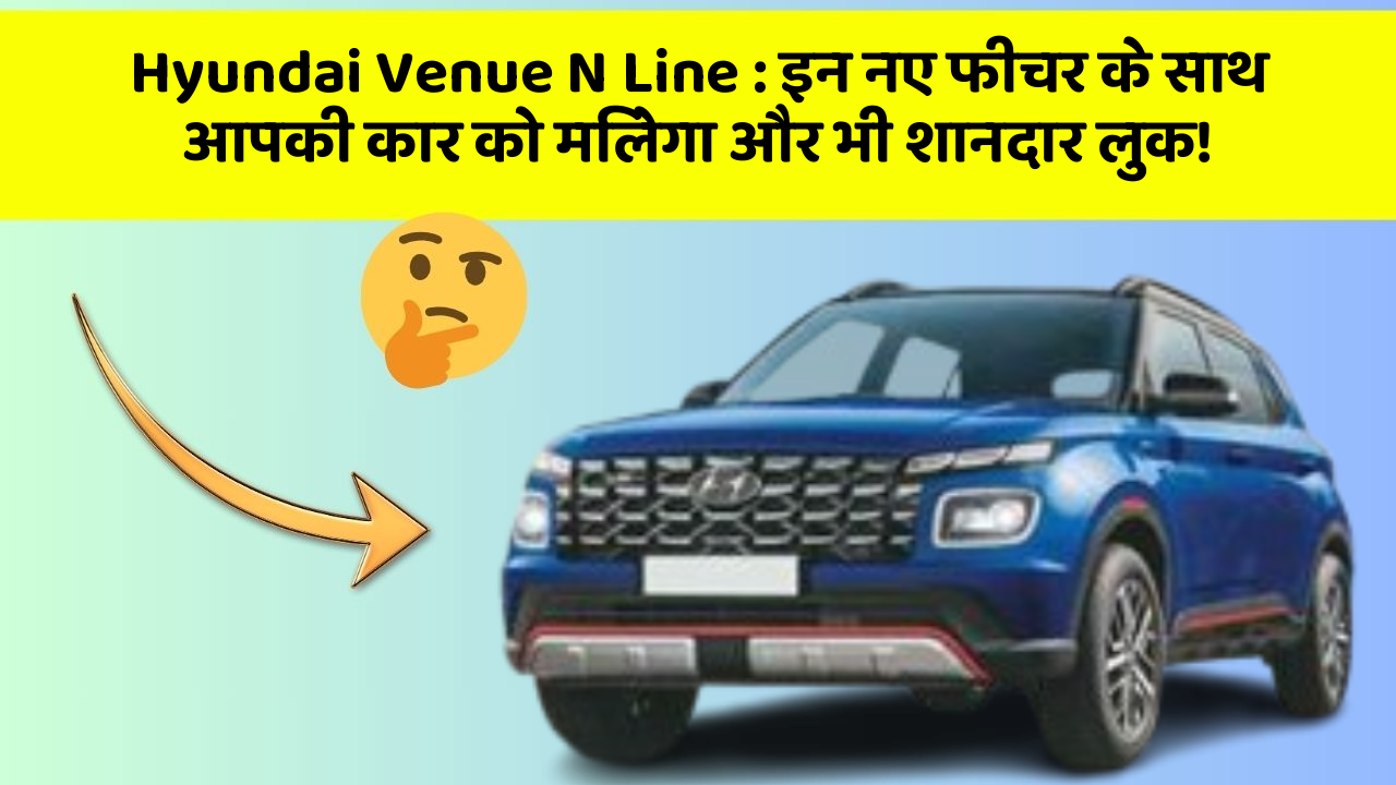 Hyundai Venue N Line: इन नए फीचर के साथ आपकी कार को मिलेगा और भी शानदार लुक!