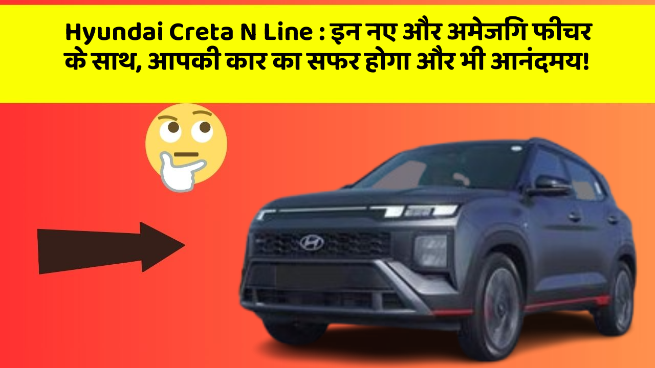 Hyundai Creta N Line : इन नए और अमेजिंग फीचर के साथ, आपकी कार का सफर होगा और भी आनंदमय!