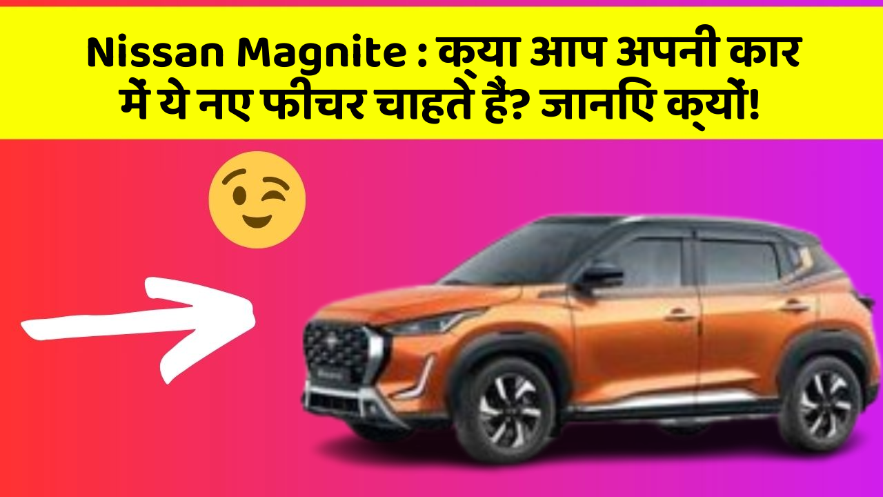 Nissan Magnite: क्या आप अपनी कार में ये नए फीचर चाहते हैं? जानिए क्यों!