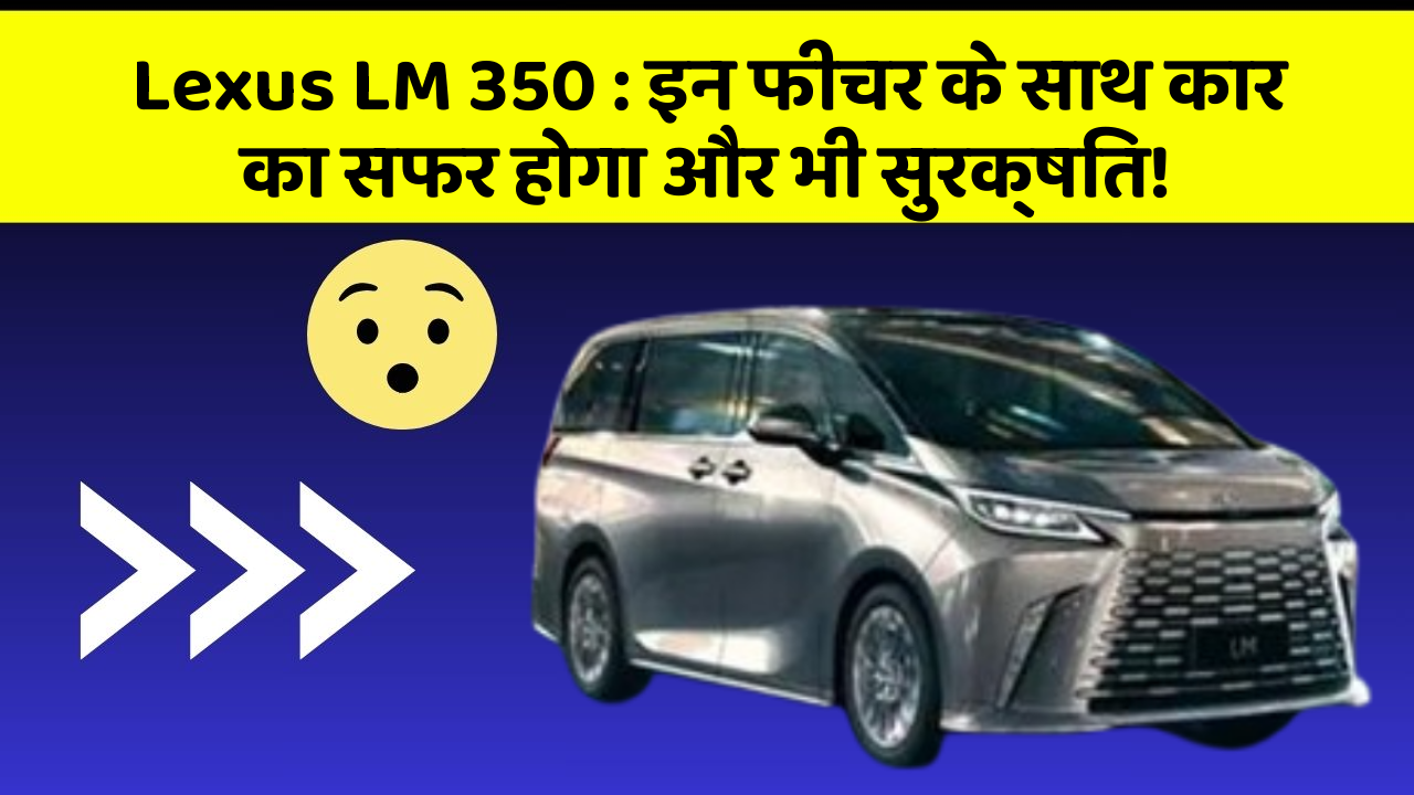 Lexus LM 350 : इन फीचर के साथ कार का सफर होगा और भी सुरक्षित!