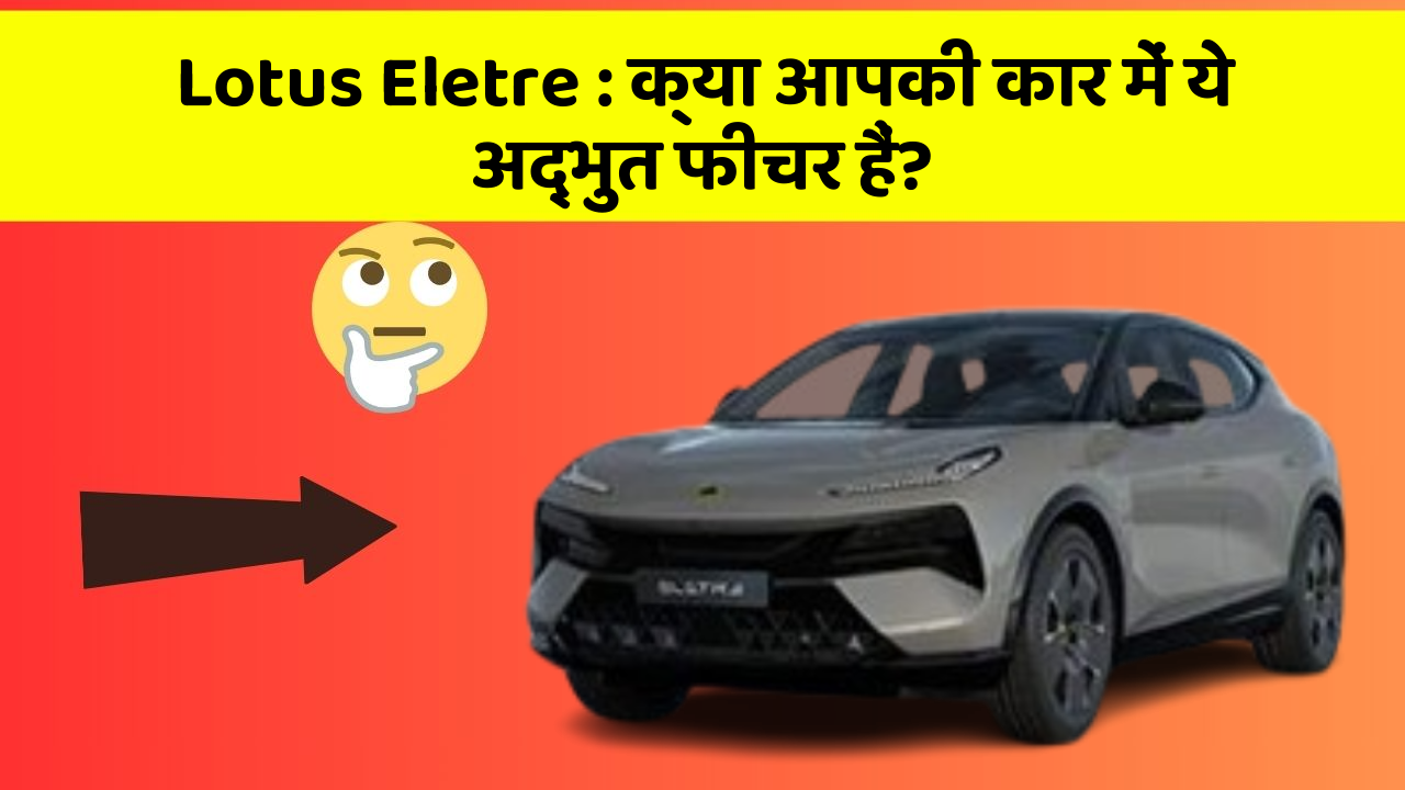 Lotus Eletre: क्या आपकी कार में ये अद्भुत फीचर हैं?