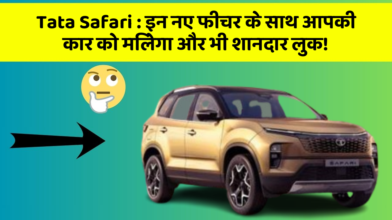 Tata Safari : इन नए फीचर के साथ आपकी कार को मिलेगा और भी शानदार लुक!