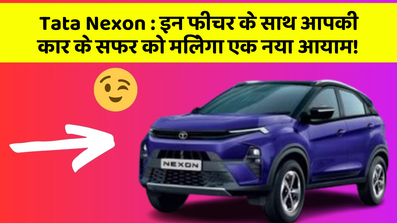 Tata Nexon : इन फीचर के साथ आपकी कार के सफर को मिलेगा एक नया आयाम!