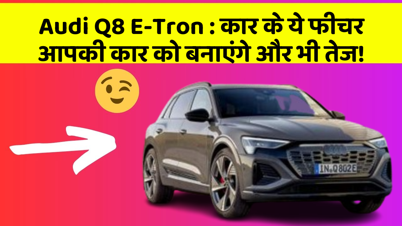 Audi Q8 E-Tron: कार के ये फीचर आपकी कार को बनाएंगे और भी तेज!