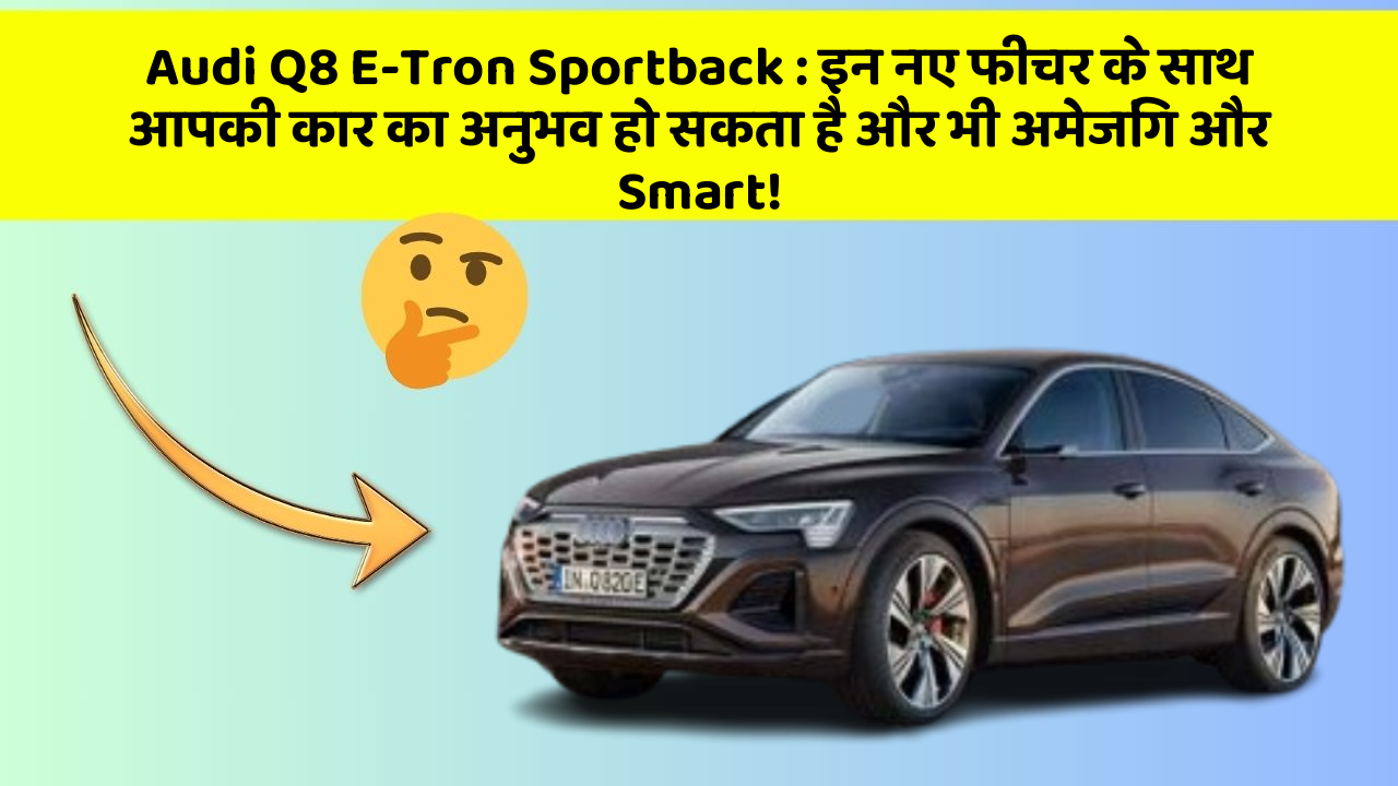Audi Q8 E-Tron Sportback:इन नए फीचर के साथ आपकी कार का अनुभव हो सकता है और भी अमेजिंग और Smart!