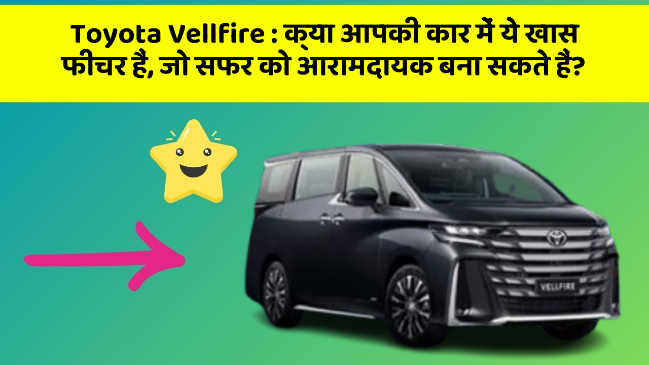 Toyota Vellfire: क्या आपकी कार में ये खास फीचर हैं, जो सफर को आरामदायक बना सकते हैं?