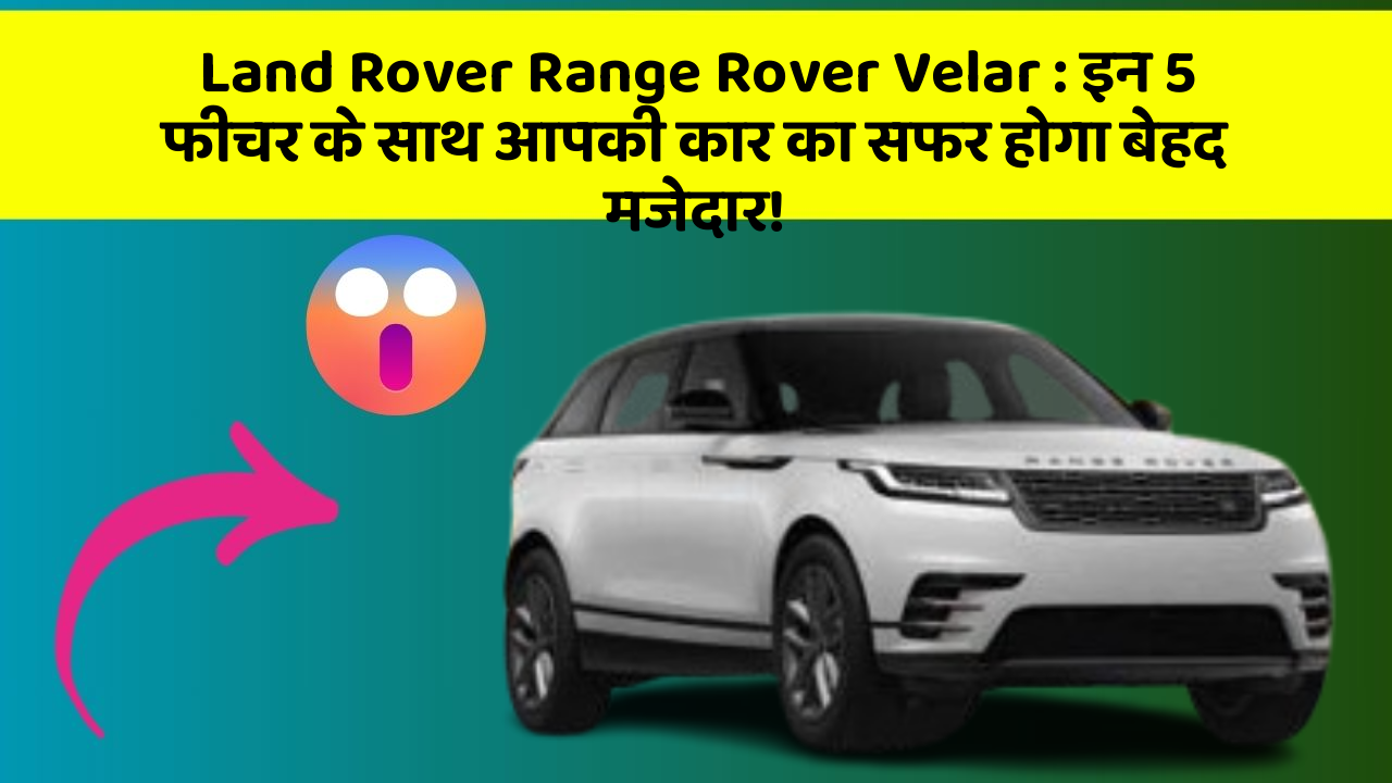 Land Rover Range Rover Velar: इन 5 फीचर के साथ आपकी कार का सफर होगा बेहद मजेदार!
