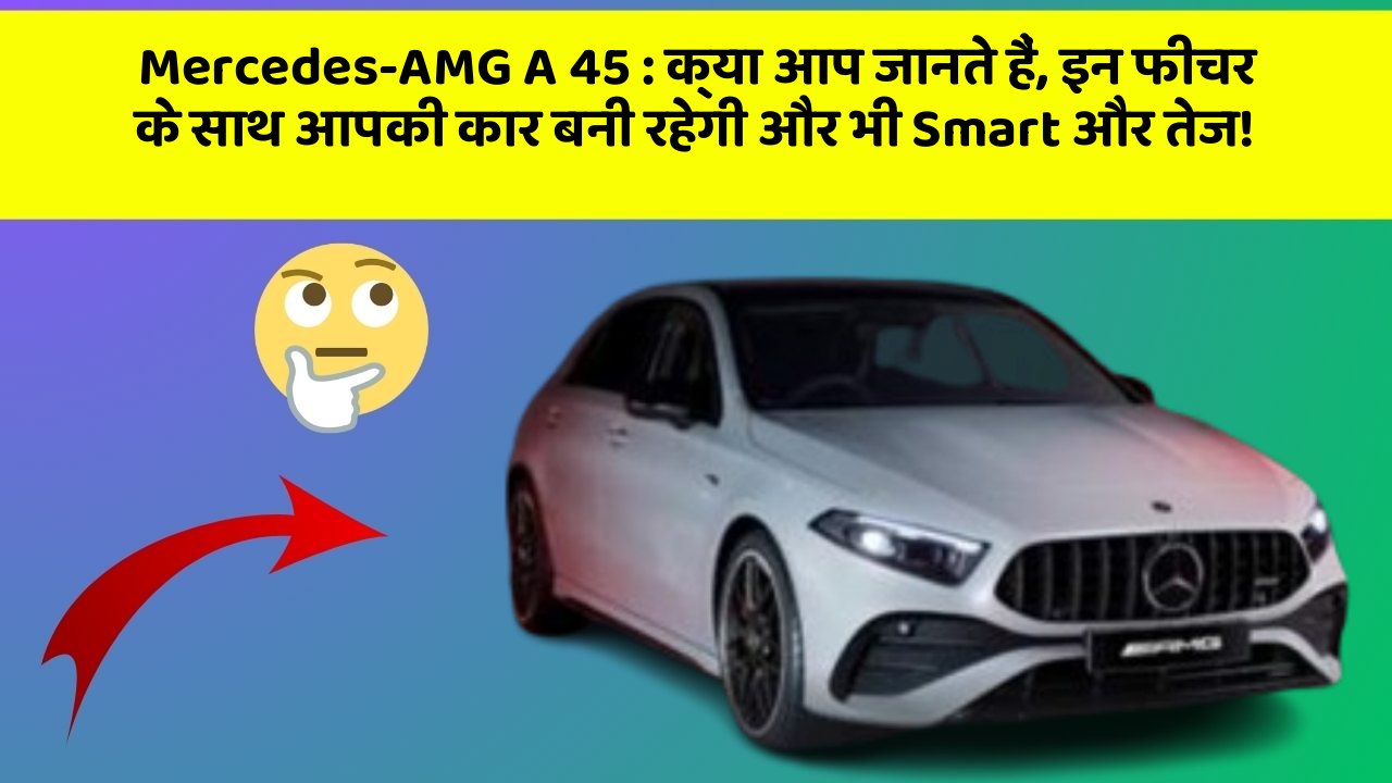 Mercedes-AMG A 45 : क्या आप जानते हैं, इन फीचर के साथ आपकी कार बनी रहेगी और भी Smart और तेज!