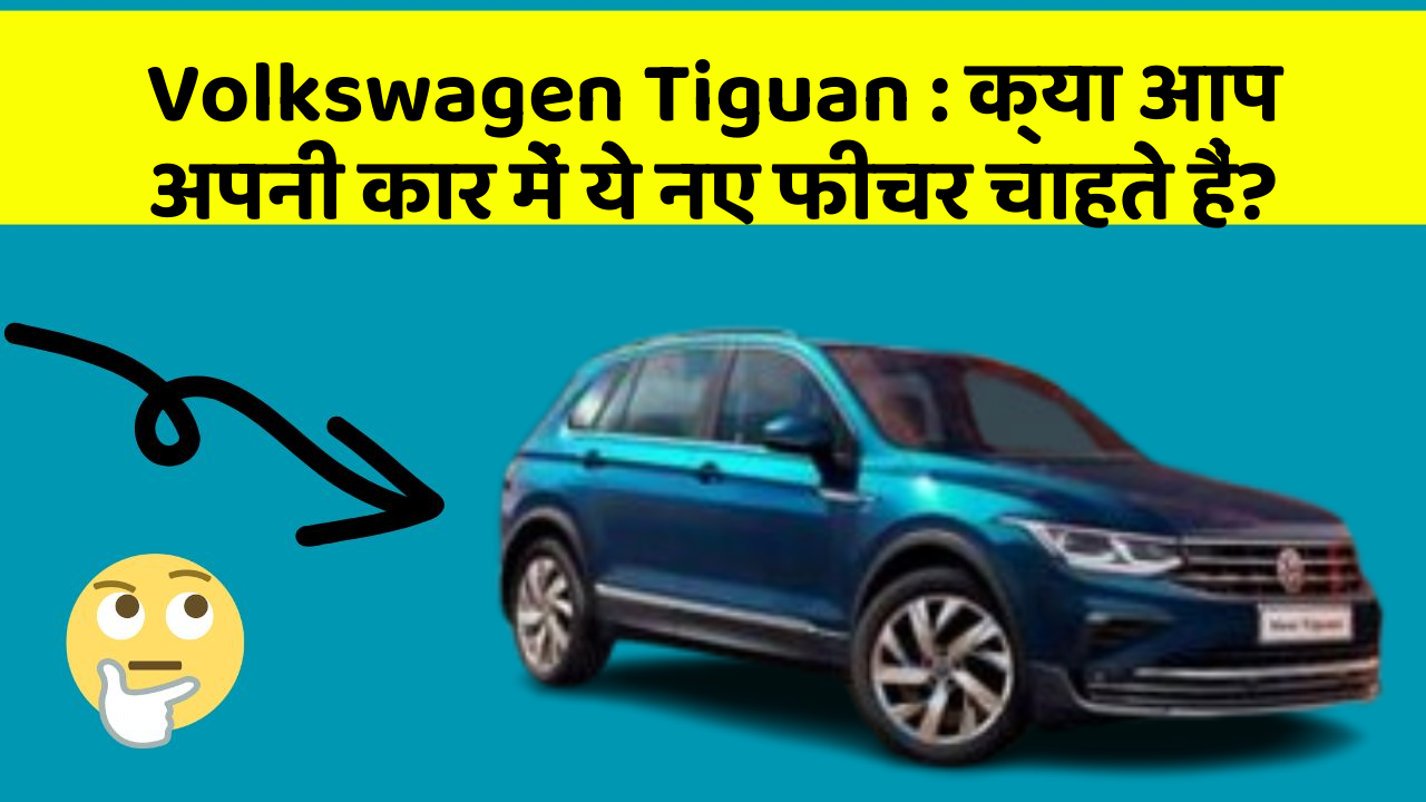 Volkswagen Tiguan: क्या आप अपनी कार में ये नए फीचर चाहते हैं?