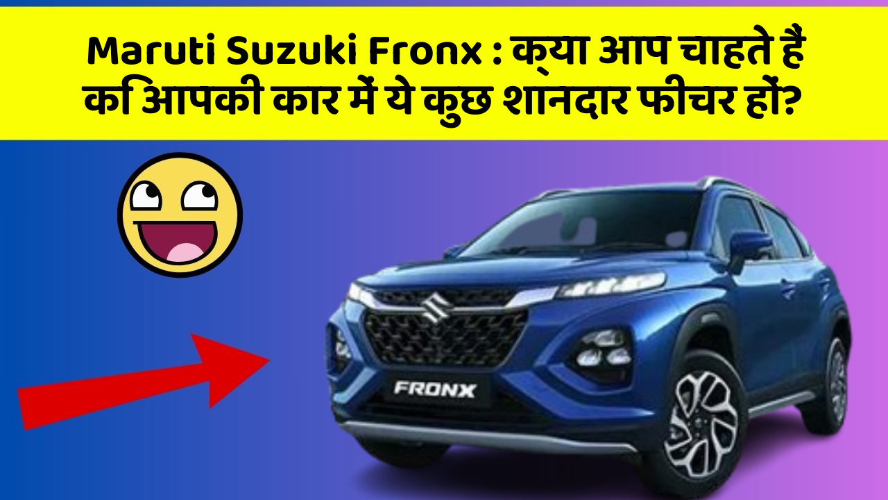Maruti Suzuki Fronx : क्या आप चाहते हैं कि आपकी कार में ये कुछ शानदार फीचर हों?