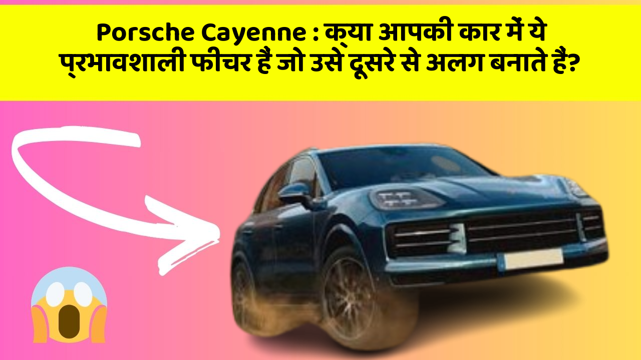Porsche Cayenne:क्या आपकी कार में ये प्रभावशाली फीचर हैं जो उसे दूसरे से अलग बनाते हैं?