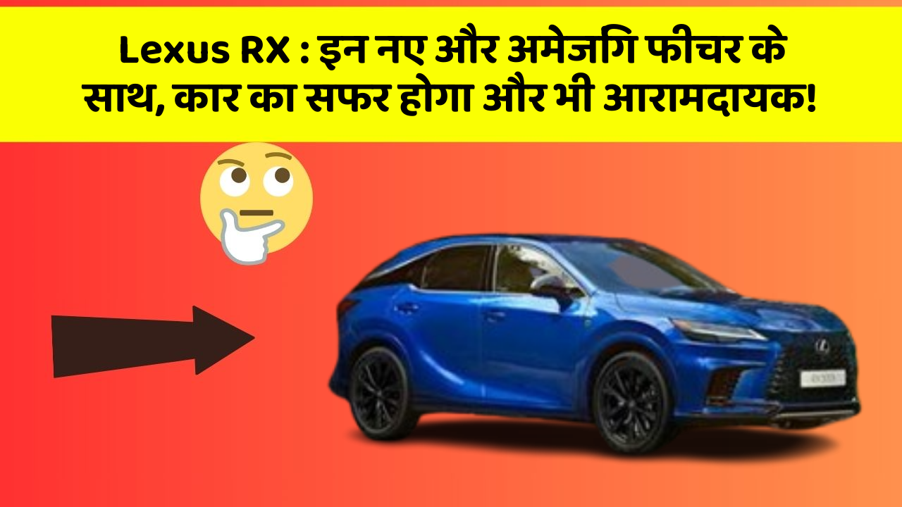 Lexus RX : इन नए और अमेजिंग फीचर के साथ, कार का सफर होगा और भी आरामदायक!