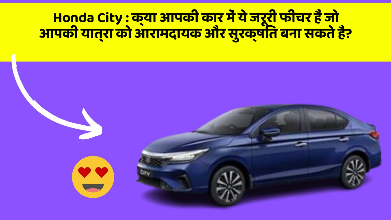 Honda City: क्या आपकी कार में ये जरूरी फीचर हैं जो आपकी यात्रा को आरामदायक और सुरक्षित बना सकते हैं?