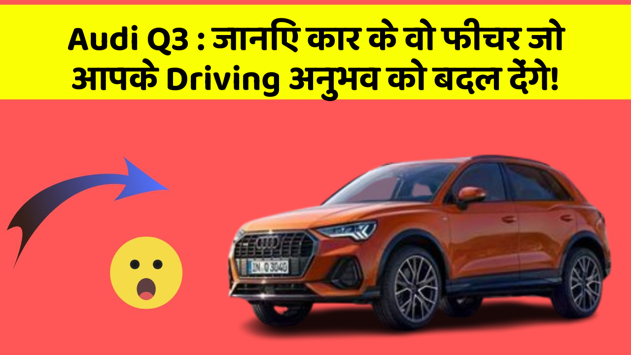 Audi Q3: जानिए कार के वो फीचर जो आपके Driving अनुभव को बदल देंगे!